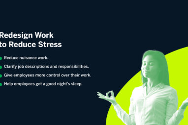 Redesign Work to Reduce Stress: Reduce nuisance work; Clarify job descriptions and responsibilities; Give employees more control over their work; Help employees get a good night’s sleep.