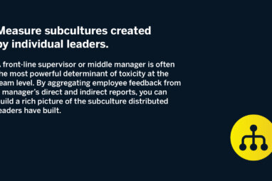 Measure subcultures created by individual leaders. A front-line supervisor or middle manager is often the most powerful determinant of toxicity at the team level. By aggregating employee feedback from a manager’s direct and indirect reports, you can build a rich picture of the subculture distributed leaders have built.